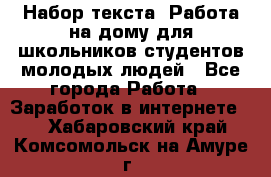 Набор текста. Работа на дому для школьников/студентов/молодых людей - Все города Работа » Заработок в интернете   . Хабаровский край,Комсомольск-на-Амуре г.